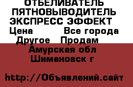 ОТБЕЛИВАТЕЛЬ-ПЯТНОВЫВОДИТЕЛЬ ЭКСПРЕСС-ЭФФЕКТ › Цена ­ 300 - Все города Другое » Продам   . Амурская обл.,Шимановск г.